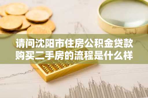 请问沈阳市住房公积金贷款购买二手房的流程是什么样的？
