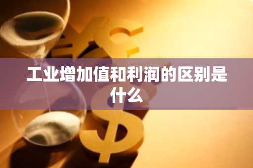 工业增加值和利润的区别是什么