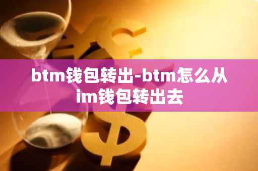 btm钱包转出-btm怎么从im钱包转出去