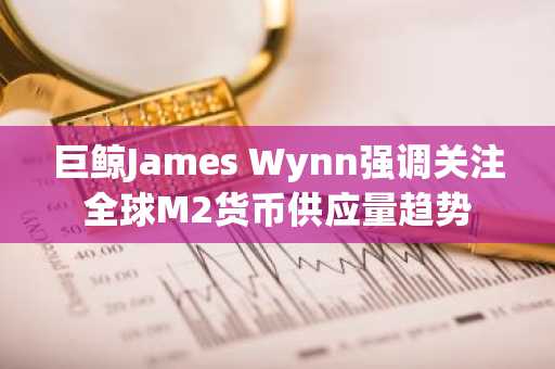 巨鲸James Wynn强调关注全球M2货币供应量趋势
