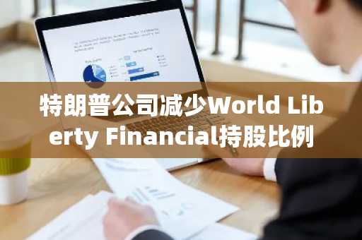 特朗普公司减少World Liberty Financial持股比例
