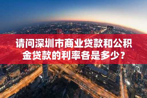请问深圳市商业贷款和公积金贷款的利率各是多少？