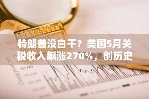 特朗普没白干？美国5月关税收入飙涨270%，创历史新高！