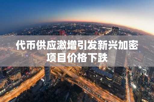 代币供应激增引发新兴加密项目价格下跌