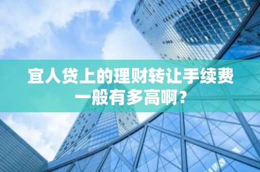 宜人贷上的理财转让手续费一般有多高啊？