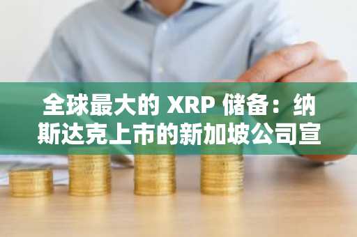 全球最大的 XRP 储备：纳斯达克上市的新加坡公司宣布计划为 XRP 储备库筹集 5 亿美元