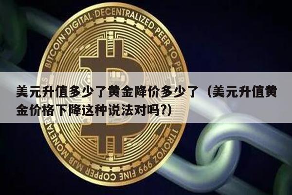 美元升值多少了黄金降价多少了（美元升值黄金价格下降这种说法对吗?）