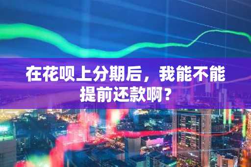 在花呗上分期后，我能不能提前还款啊？