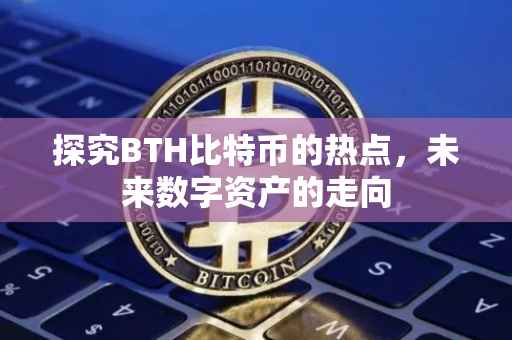 探究BTH比特币的热点，未来数字资产的走向