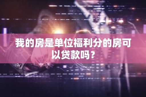 我的房是单位福利分的房可以贷款吗？