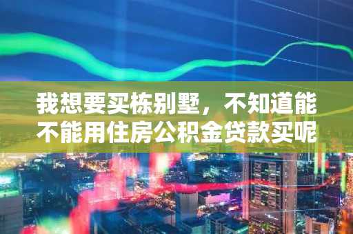我想要买栋别墅，不知道能不能用住房公积金贷款买呢？