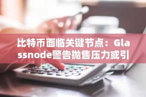 比特币面临关键节点：Glassnode警告抛售压力或引发市场调整
