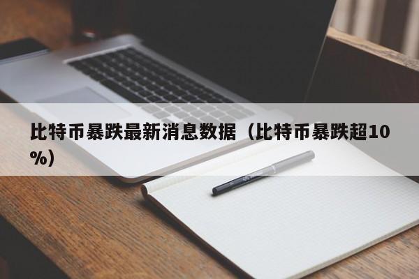 比特币暴跌最新消息数据（比特币暴跌超10%）