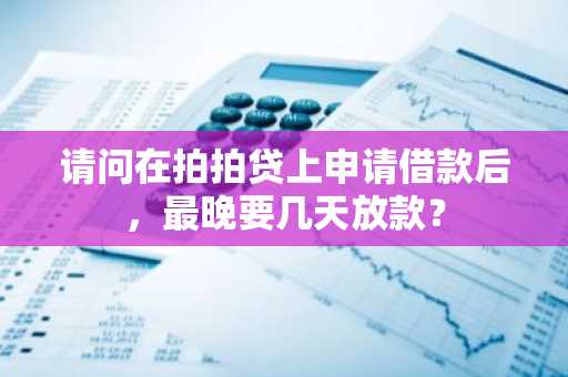 请问在拍拍贷上申请借款后，最晚要几天放款？
