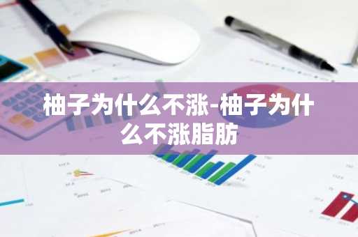柚子为什么不涨-柚子为什么不涨脂肪