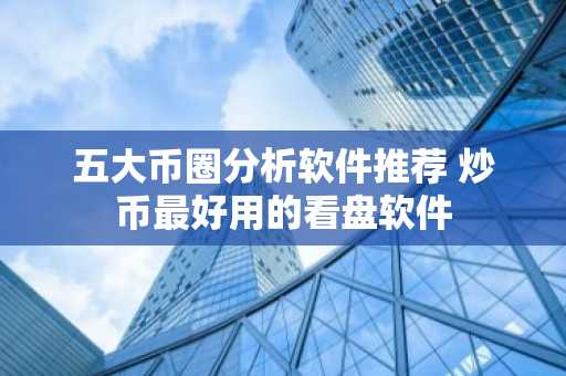 五大币圈分析软件推荐 炒币最好用的看盘软件