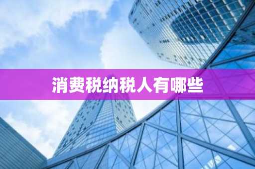 消费税纳税人有哪些