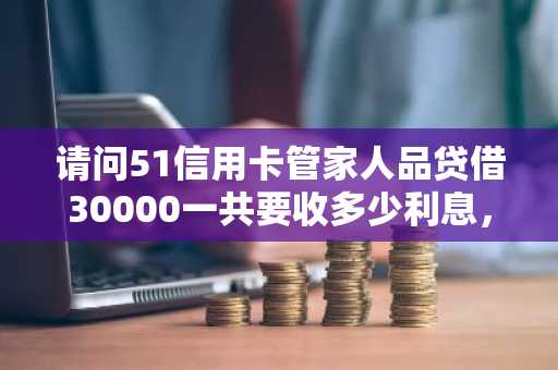 请问51信用卡管家人品贷借30000一共要收多少利息，如何计算？