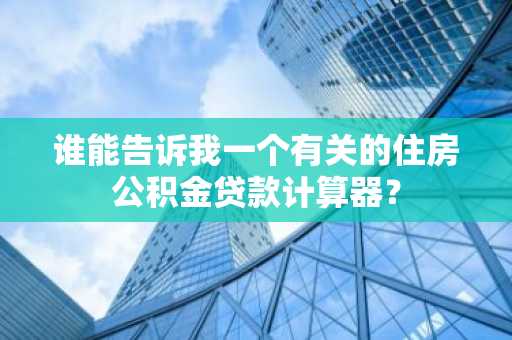 谁能告诉我一个有关的住房公积金贷款计算器？