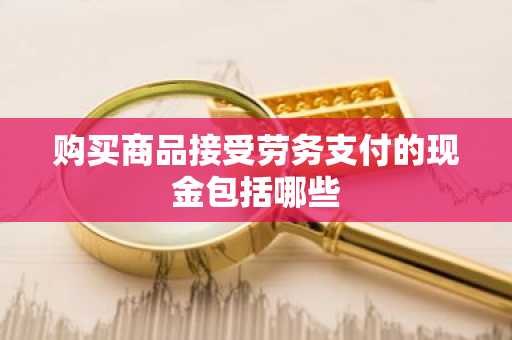 购买商品接受劳务支付的现金包括哪些