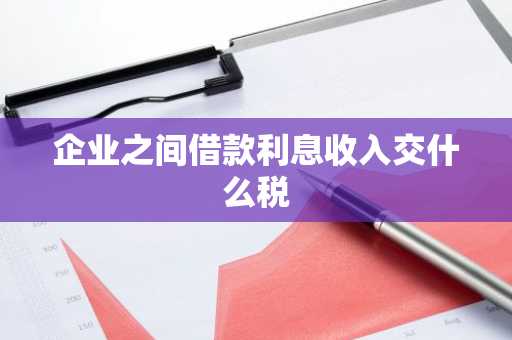 企业之间借款利息收入交什么税
