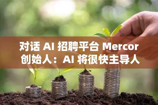 对话 AI 招聘平台 Mercor 创始人：AI 将很快主导人才评估环节