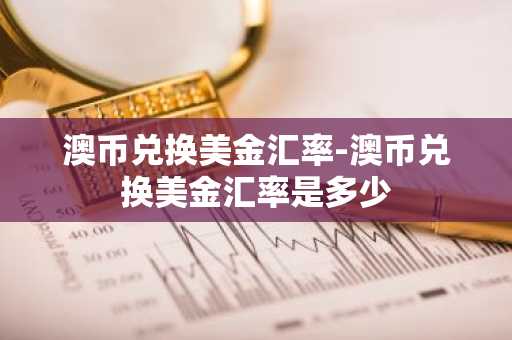 澳币兑换美金汇率-澳币兑换美金汇率是多少