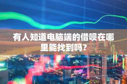 有人知道电脑端的借呗在哪里能找到吗？