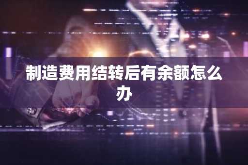 制造费用结转后有余额怎么办
