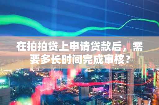 在拍拍贷上申请贷款后，需要多长时间完成审核？