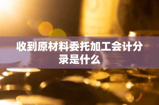 收到原材料委托加工会计分录是什么