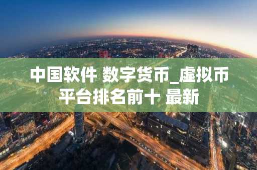 中国软件 数字货币_虚拟币平台排名前十 最新