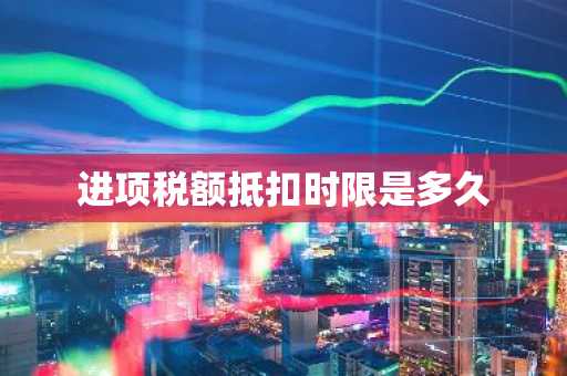 进项税额抵扣时限是多久
