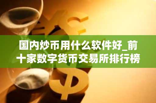 国内炒币用什么软件好_前十家数字货币交易所排行榜