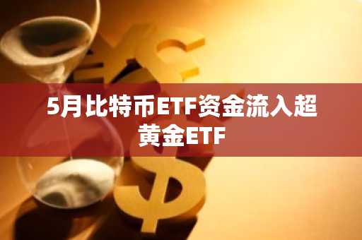 5月比特币ETF资金流入超黄金ETF