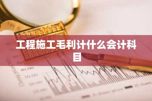工程施工毛利计什么会计科目