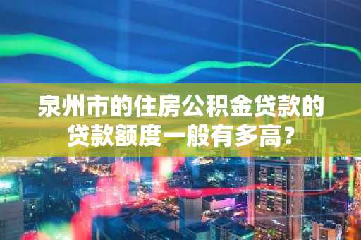 泉州市的住房公积金贷款的贷款额度一般有多高？