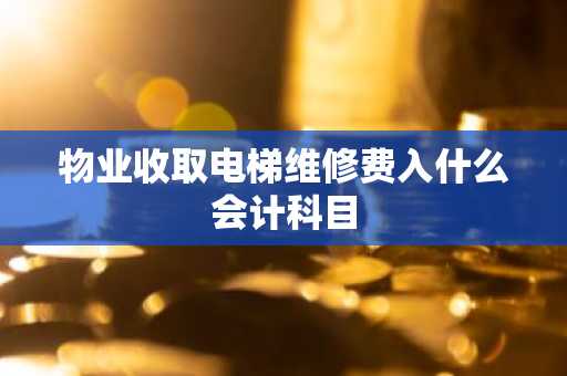 物业收取电梯维修费入什么会计科目