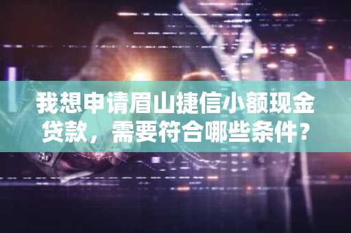 我想申请眉山捷信小额现金贷款，需要符合哪些条件？