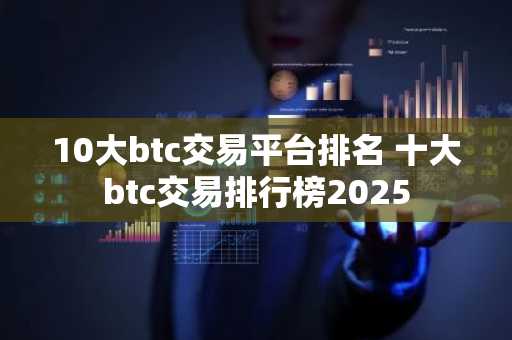 10大btc交易平台排名 十大btc交易排行榜2025
