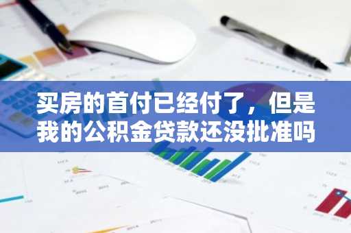 买房的首付已经付了，但是我的公积金贷款还没批准吗，我该怎么办啊？