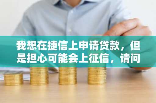 我想在捷信上申请贷款，但是担心可能会上征信，请问捷信的贷款上征信吗?