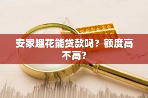 安家趣花能贷款吗？额度高不高？