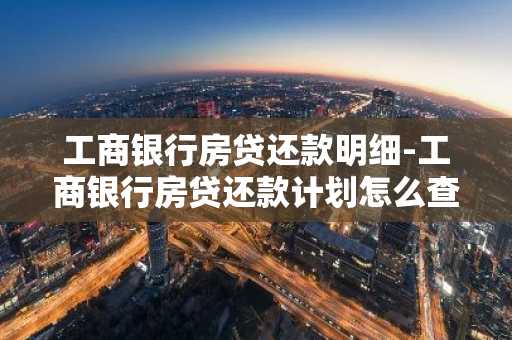 工商银行房贷还款明细-工商银行房贷还款计划怎么查询