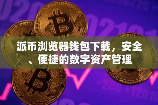 派币浏览器钱包下载，安全、便捷的数字资产管理