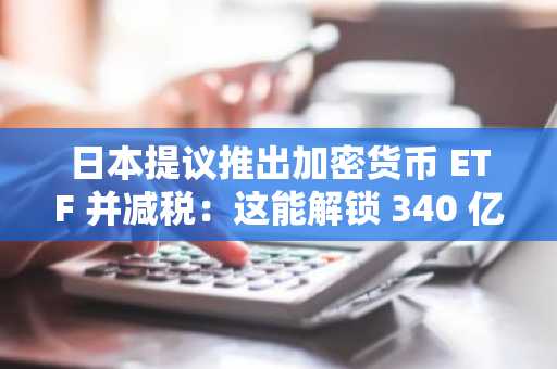 日本提议推出加密货币 ETF 并减税：这能解锁 340 亿美元的资产吗？