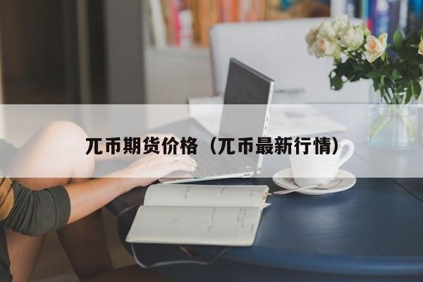 兀币期货价格（兀币最新行情）