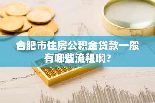 合肥市住房公积金贷款一般有哪些流程啊？