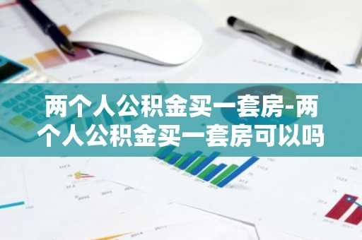 两个人公积金买一套房-两个人公积金买一套房可以吗