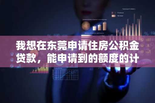 我想在东莞申请住房公积金贷款，能申请到的额度的计算公式是什么？